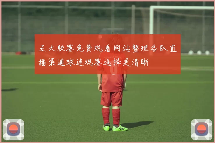 五大联赛免费观看网站整理各队直播渠道球迷观赛选择更清晰