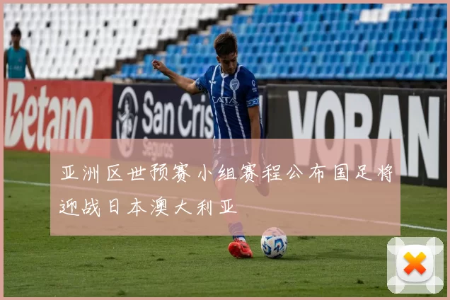 亚洲区世预赛小组赛程公布国足将迎战日本澳大利亚