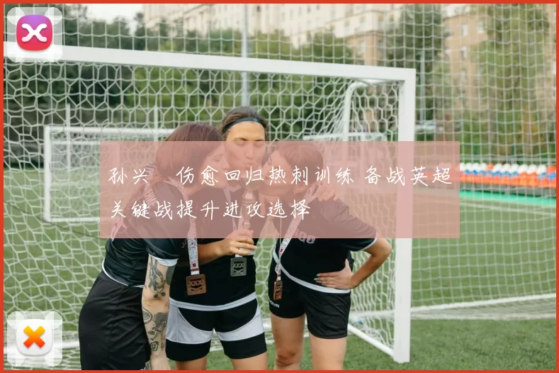 孙兴慜伤愈回归热刺训练 备战英超关键战提升进攻选择