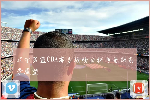 辽宁男篮CBA赛季战绩分析与晋级前景展望