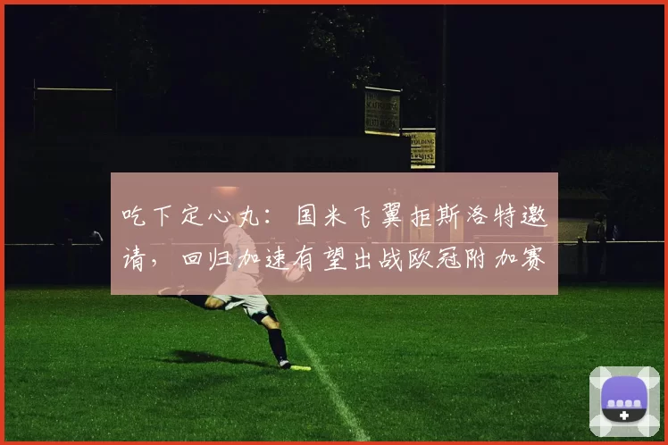 吃下定心丸：国米飞翼拒斯洛特邀请，回归加速有望出战欧冠附加赛