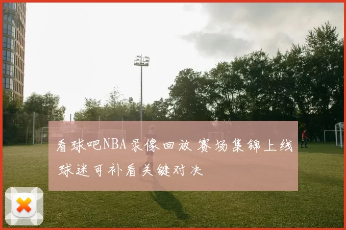 看球吧NBA录像回放 赛场集锦上线 球迷可补看关键对决