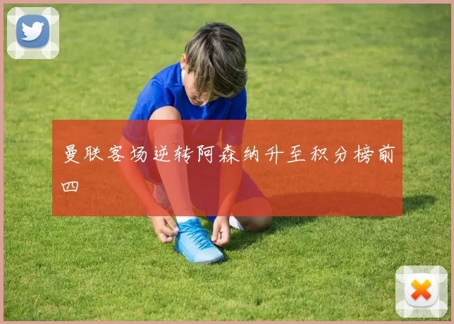 曼联客场逆转阿森纳升至积分榜前四