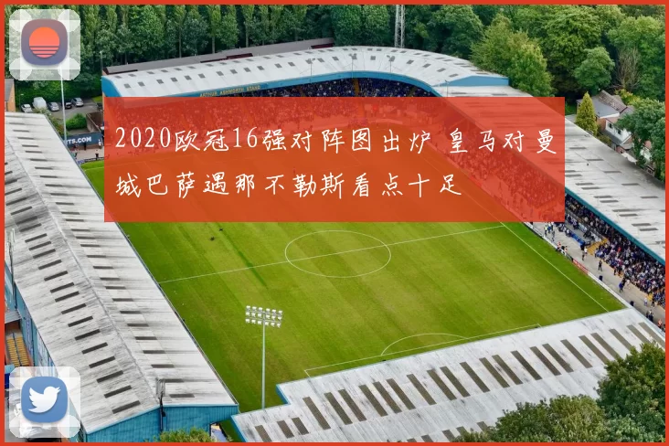 2020欧冠16强对阵图出炉 皇马对曼城巴萨遇那不勒斯看点十足