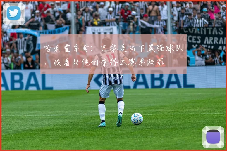 哈利霍季奇：巴黎是当下最强球队，我看好他们夺得本赛季欧冠