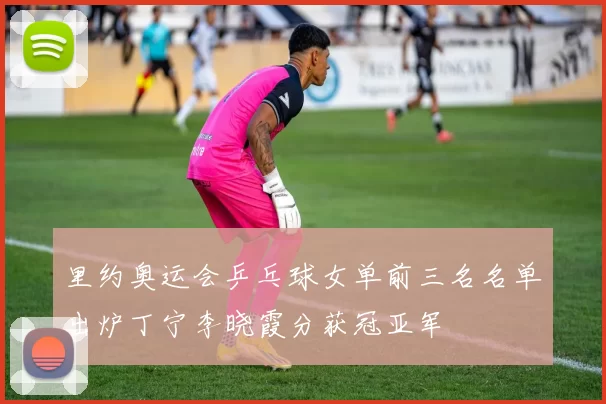 里约奥运会乒乓球女单前三名名单出炉丁宁李晓霞分获冠亚军