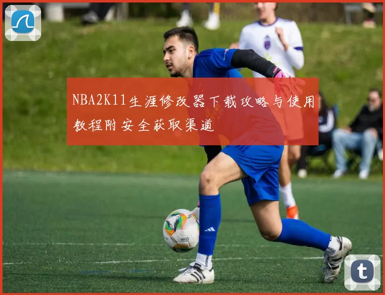NBA2K11生涯修改器下载攻略与使用教程附安全获取渠道