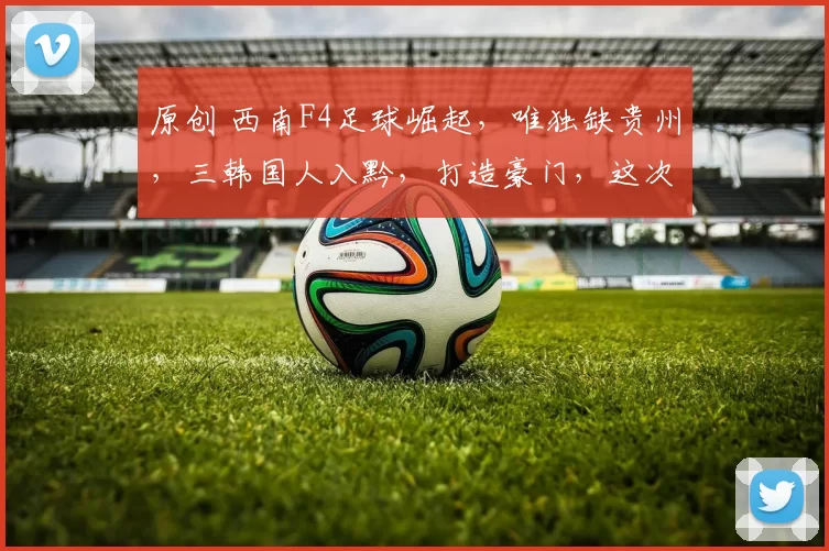 原创 西南F4足球崛起，唯独缺贵州，三韩国人入黔，打造豪门，这次要逆天改命？