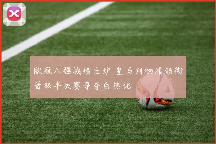 欧冠八强战绩出炉 皇马利物浦领衔晋级半决赛争夺白热化