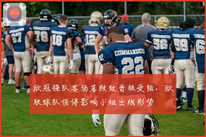 欧冠强队客场落败致晋级受阻，欧联球队伤停影响小组出线形势