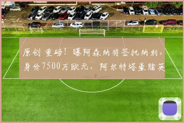 原创 重磅！曝阿森纳将签托纳利，身价7500万欧元，阿尔特塔豪赌英超冠军