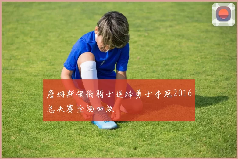 詹姆斯领衔骑士逆转勇士夺冠2016总决赛全场回放