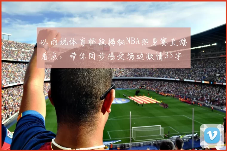 以雨说体育桥段揭秘NBA热身赛直播看点，带你同步感受场边激情35字