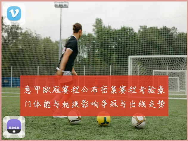 意甲欧冠赛程公布密集赛程考验豪门体能与轮换影响争冠与出线走势