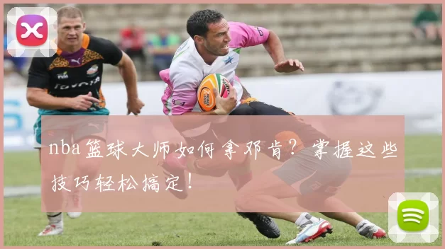 nba篮球大师如何拿邓肯？掌握这些技巧轻松搞定！