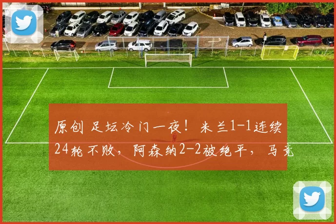 原创 足坛冷门一夜！米兰1-1连续24轮不败，阿森纳2-2被绝平，马竞3-3，国米1-3爆大冷