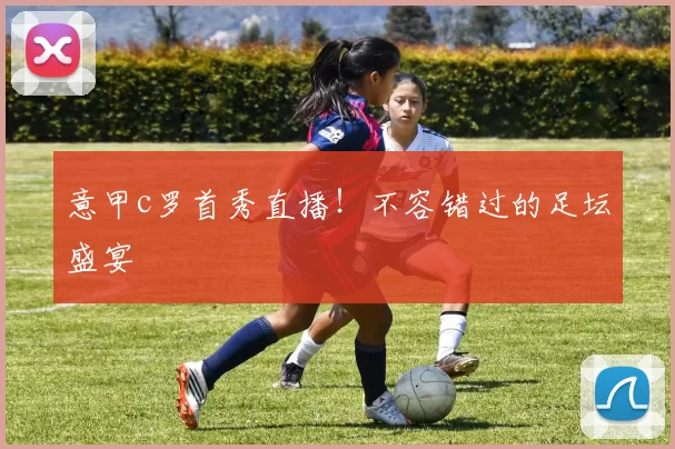 意甲c罗首秀直播！不容错过的足坛盛宴