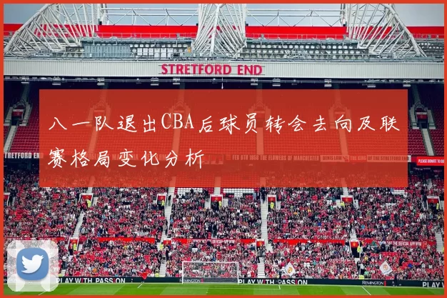 八一队退出CBA后球员转会去向及联赛格局变化分析