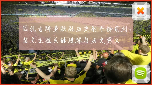 因扎吉跻身欧冠历史射手榜前列，盘点生涯关键进球与历史意义