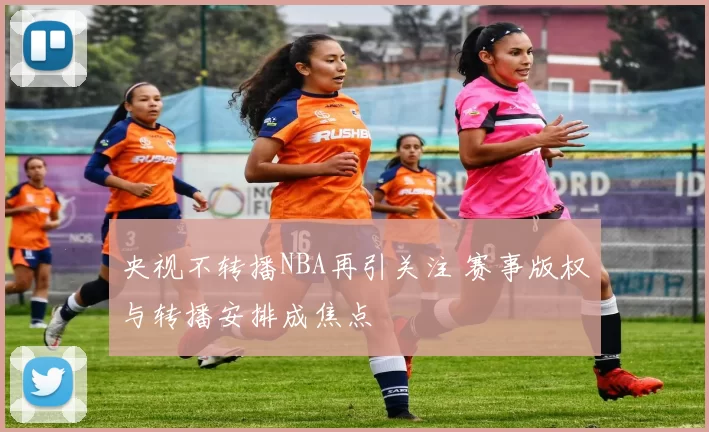 央视不转播NBA再引关注 赛事版权与转播安排成焦点