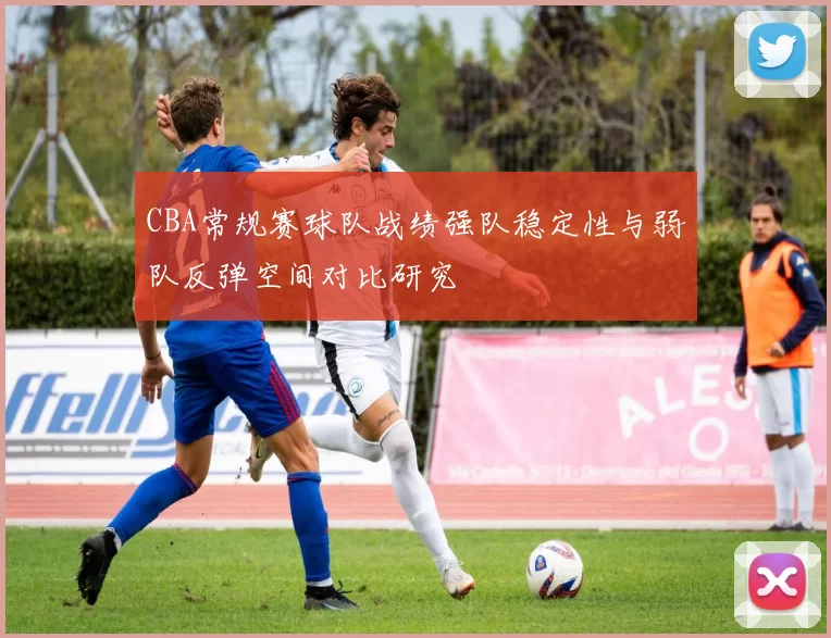 CBA常规赛球队战绩强队稳定性与弱队反弹空间对比研究