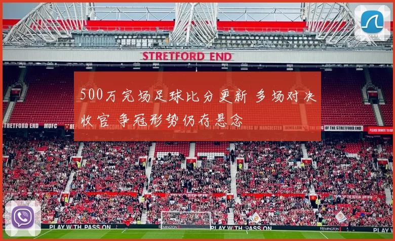 500万完场足球比分更新 多场对决收官 争冠形势仍存悬念