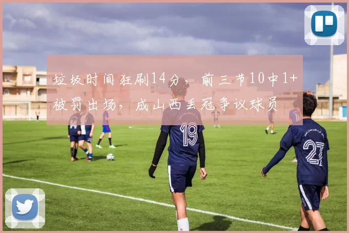 垃圾时间狂刷14分，前三节10中1+被罚出场，成山西丢冠争议球员