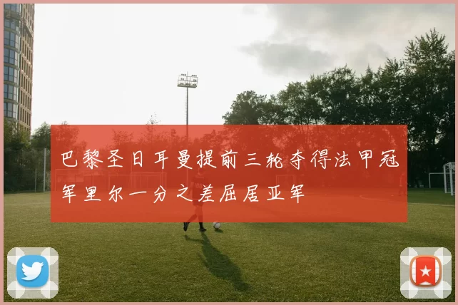 巴黎圣日耳曼提前三轮夺得法甲冠军里尔一分之差屈居亚军