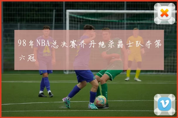 98年NBA总决赛乔丹绝杀爵士队夺第六冠