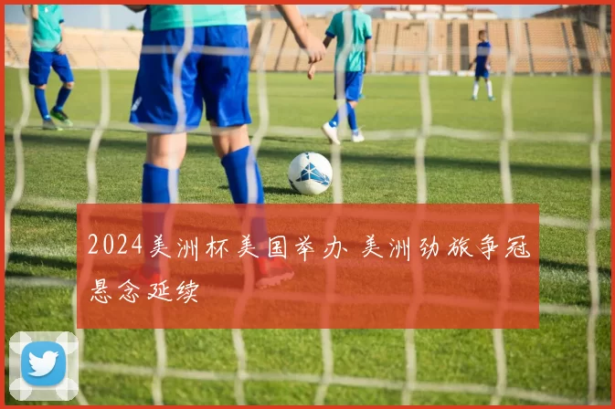 2024美洲杯美国举办 美洲劲旅争冠悬念延续