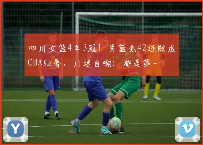 四川女篮4年3冠！男篮竟42连败成CBA耻辱，川迷自嘲：都是第一
