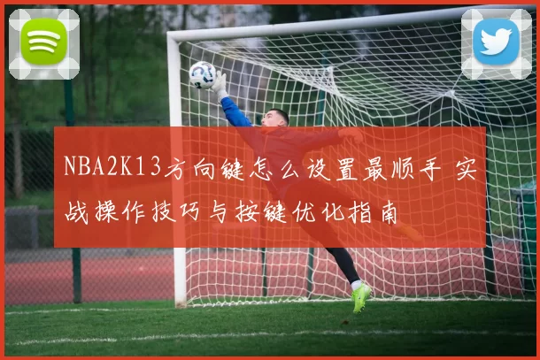 NBA2K13方向键怎么设置最顺手 实战操作技巧与按键优化指南