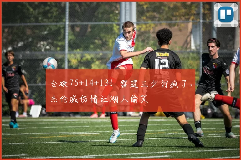 合砍75+14+13！雷霆三少打疯了，杰伦威伤情让湖人偷笑
