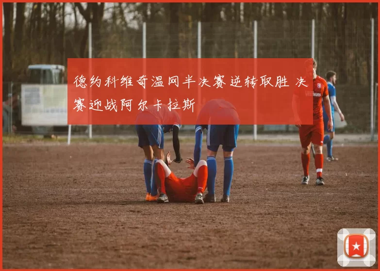 德约科维奇温网半决赛逆转取胜 决赛迎战阿尔卡拉斯