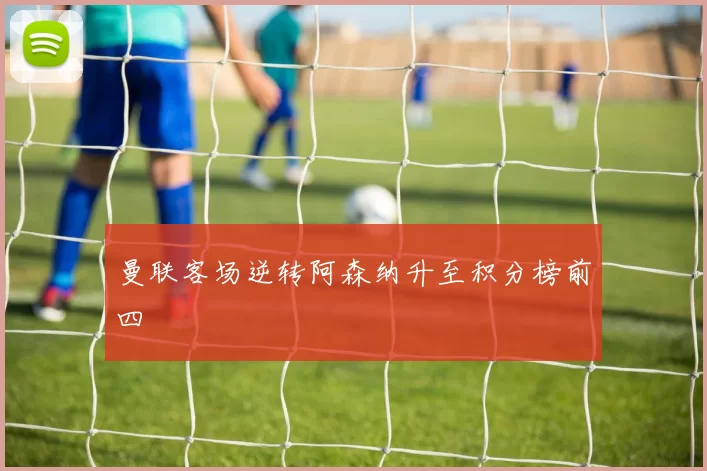 曼联客场逆转阿森纳升至积分榜前四