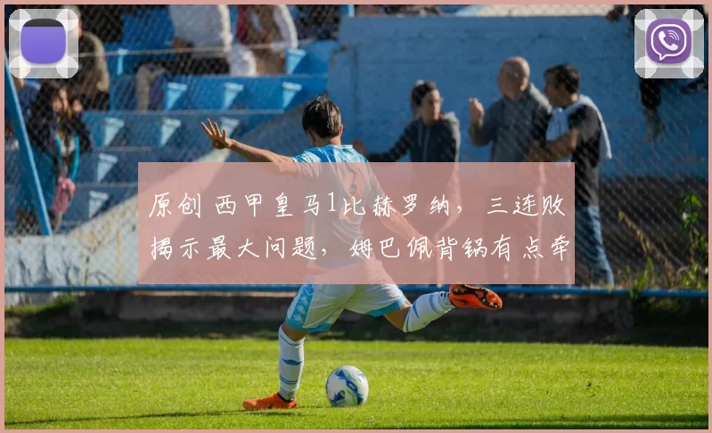 原创 西甲皇马1比赫罗纳，三连败揭示最大问题，姆巴佩背锅有点牵强