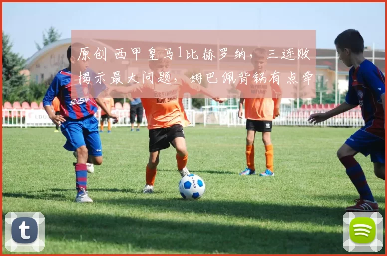 原创 西甲皇马1比赫罗纳，三连败揭示最大问题，姆巴佩背锅有点牵强