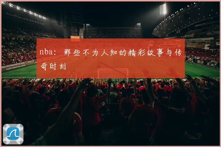 nba：那些不为人知的精彩故事与传奇时刻
