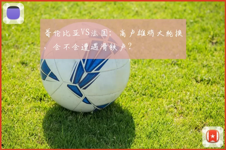 哥伦比亚VS法国：高卢雄鸡大轮换，会不会遭遇滑铁卢？