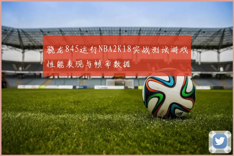 骁龙845运行NBA2K18实战测试游戏性能表现与帧率数据