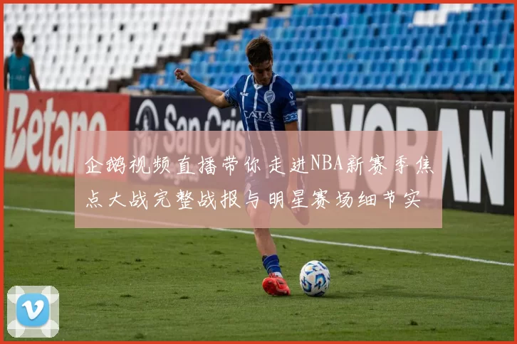 企鹅视频直播带你走进NBA新赛季焦点大战完整战报与明星赛场细节实时数据分析