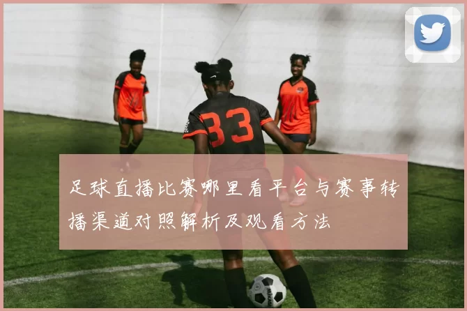 足球直播比赛哪里看平台与赛事转播渠道对照解析及观看方法