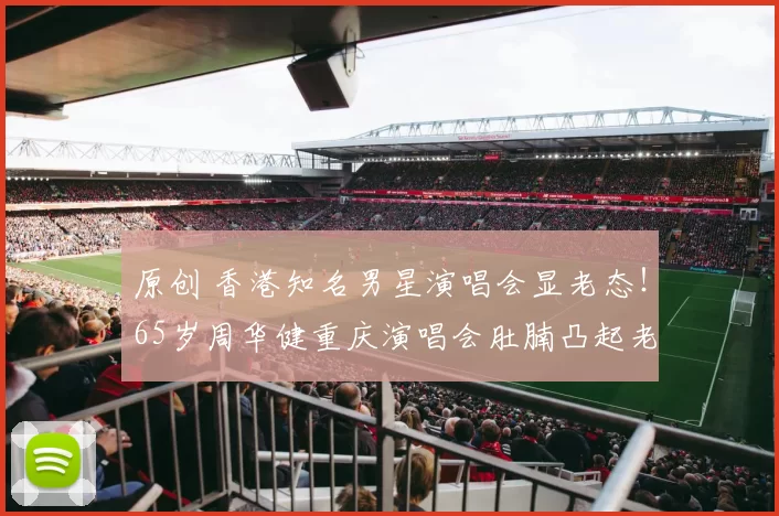 原创 香港知名男星演唱会显老态！65岁周华健重庆演唱会肚腩凸起老态明显，与白发苍苍妻子同框反差大，39年婚姻曾因外貌嘲讽经历离婚危机