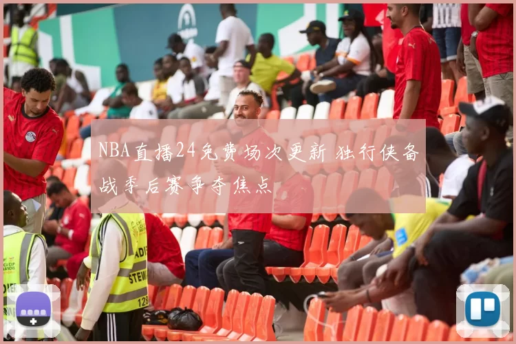 NBA直播24免费场次更新 独行侠备战季后赛争夺焦点