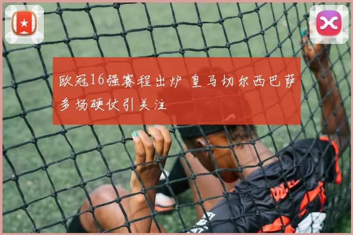 欧冠16强赛程出炉 皇马切尔西巴萨多场硬仗引关注