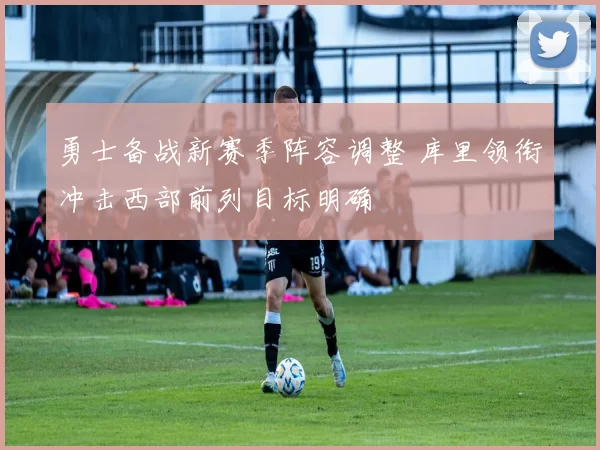 勇士备战新赛季阵容调整 库里领衔冲击西部前列目标明确