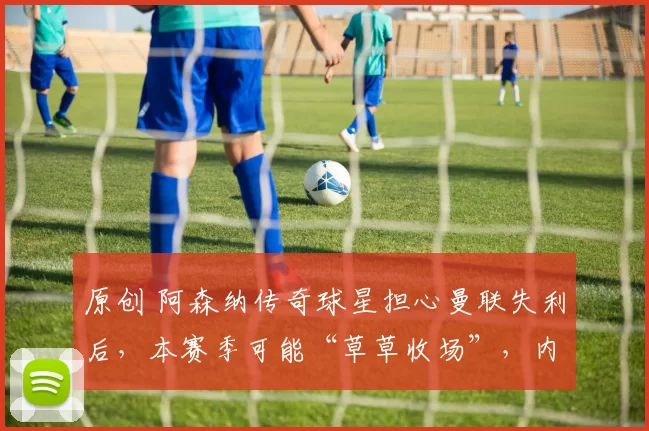 原创 阿森纳传奇球星担心曼联失利后，本赛季可能“草草收场”，内维尔则对冠军发起挑战。