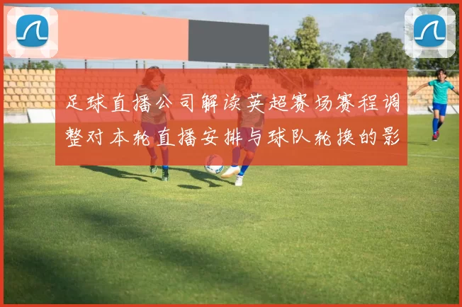 足球直播公司解读英超赛场赛程调整对本轮直播安排与球队轮换的影响