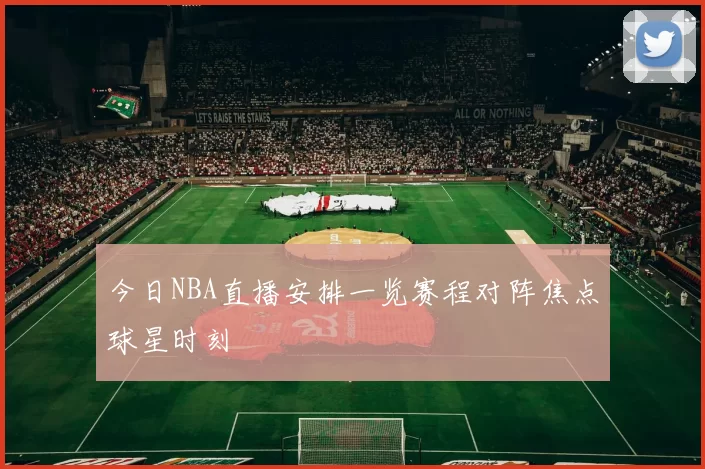 今日NBA直播安排一览赛程对阵焦点球星时刻