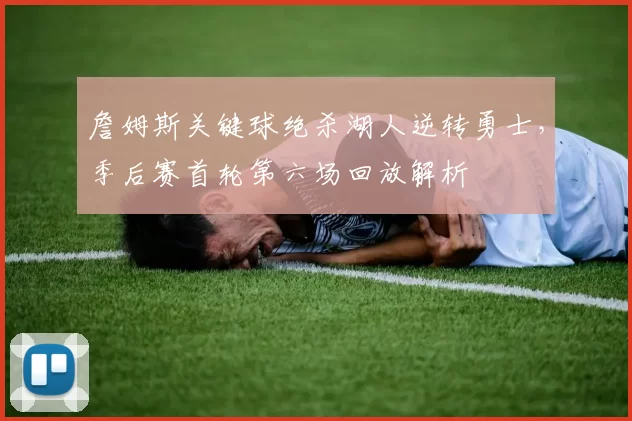 詹姆斯关键球绝杀湖人逆转勇士，季后赛首轮第六场回放解析